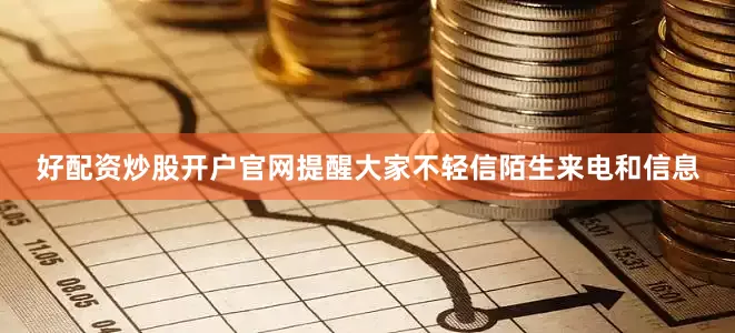 好配资炒股开户官网提醒大家不轻信陌生来电和信息