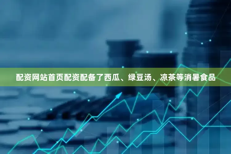 配资网站首页配资配备了西瓜、绿豆汤、凉茶等消暑食品