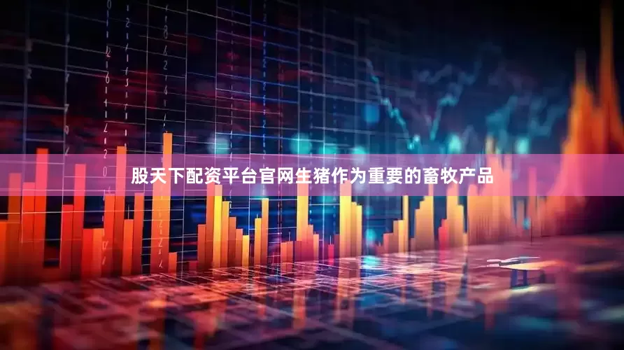 股天下配资平台官网生猪作为重要的畜牧产品