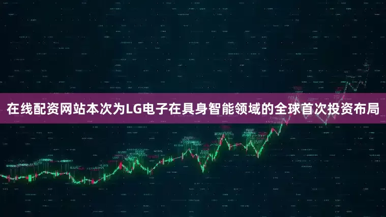 在线配资网站本次为LG电子在具身智能领域的全球首次投资布局