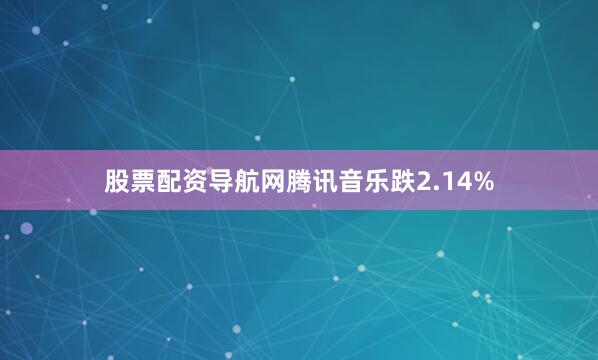 股票配资导航网腾讯音乐跌2.14%