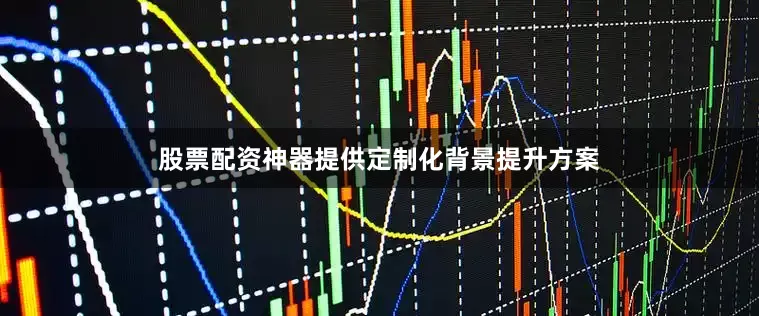 股票配资神器提供定制化背景提升方案