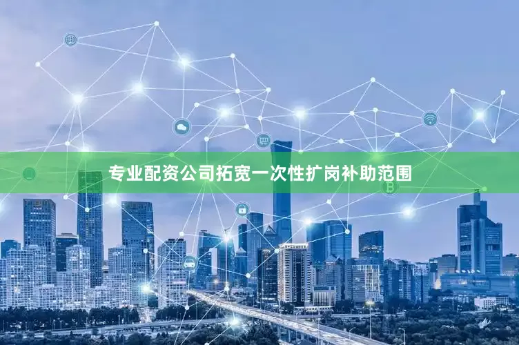专业配资公司拓宽一次性扩岗补助范围