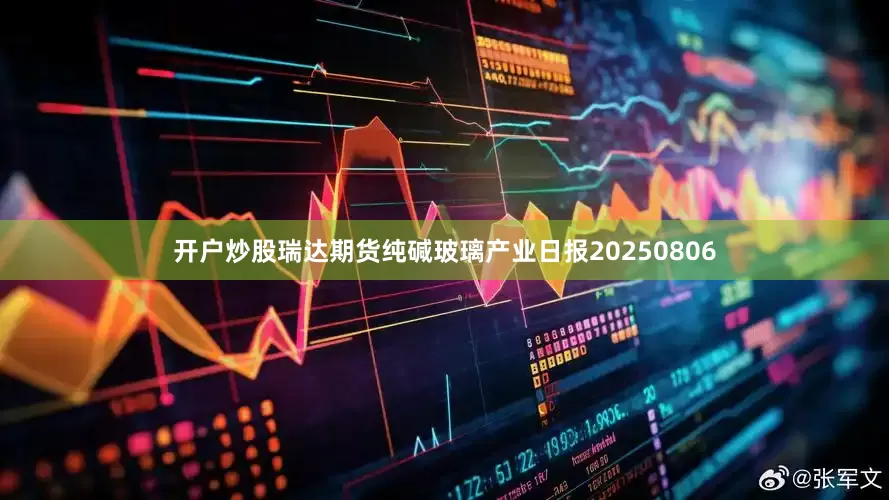 开户炒股瑞达期货纯碱玻璃产业日报20250806