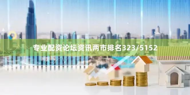专业配资论坛资讯两市排名323/5152