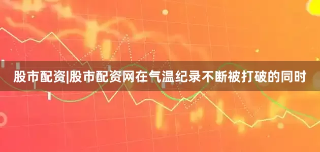 股市配资|股市配资网　　在气温纪录不断被打破的同时