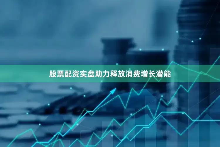 股票配资实盘助力释放消费增长潜能