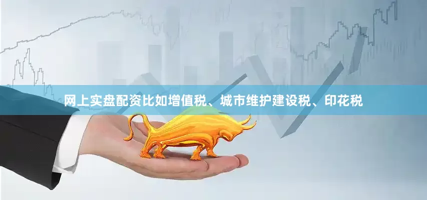 网上实盘配资比如增值税、城市维护建设税、印花税