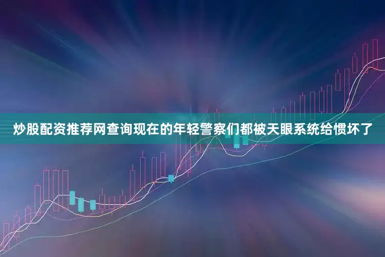 炒股配资推荐网查询现在的年轻警察们都被天眼系统给惯坏了